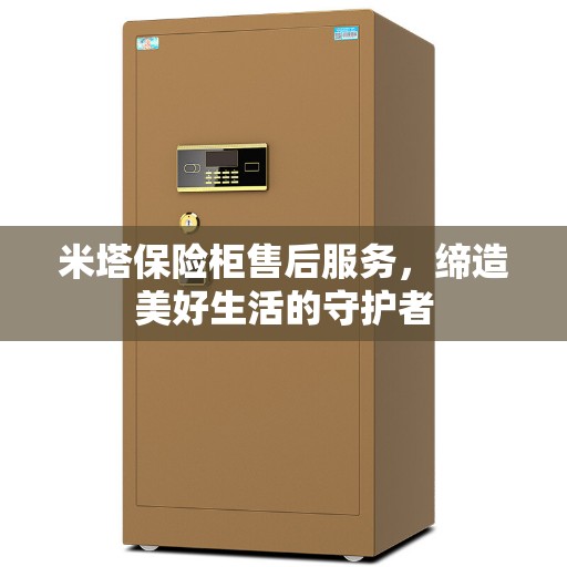 米塔保险柜售后服务，缔造美好生活的守护者