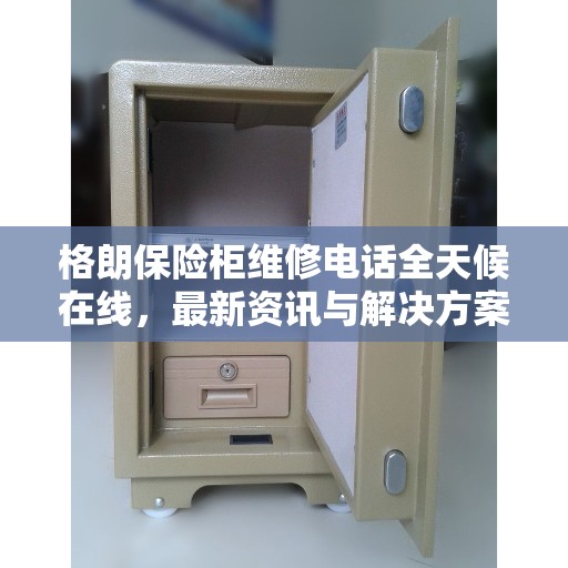 格朗保险柜维修电话全天候在线，最新资讯与解决方案