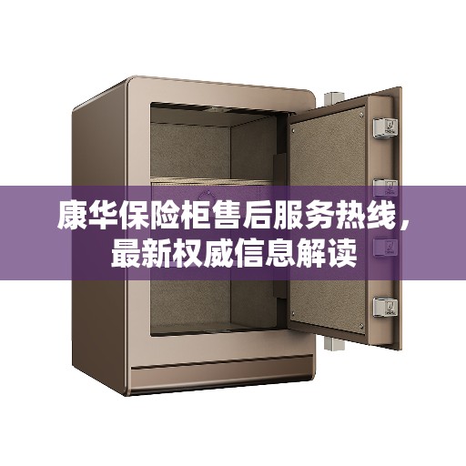 康华保险柜售后服务热线，最新权威信息解读