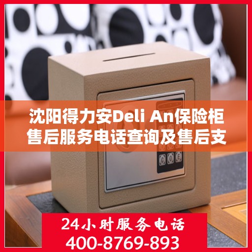 沈阳得力安Deli An保险柜售后服务电话查询及售后支持详解