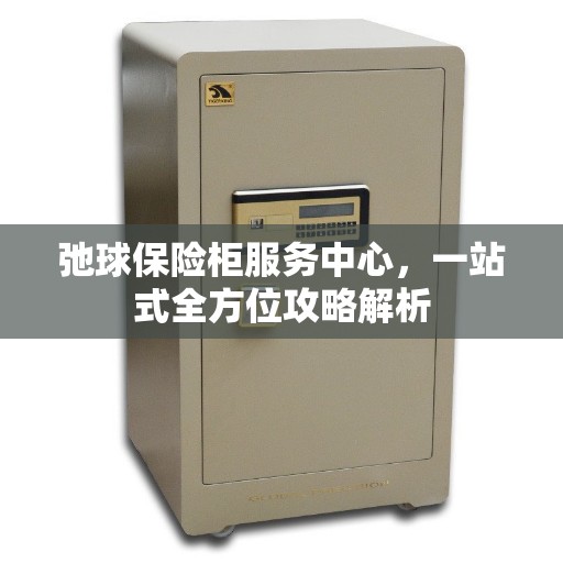弛球保险柜服务中心，一站式全方位攻略解析