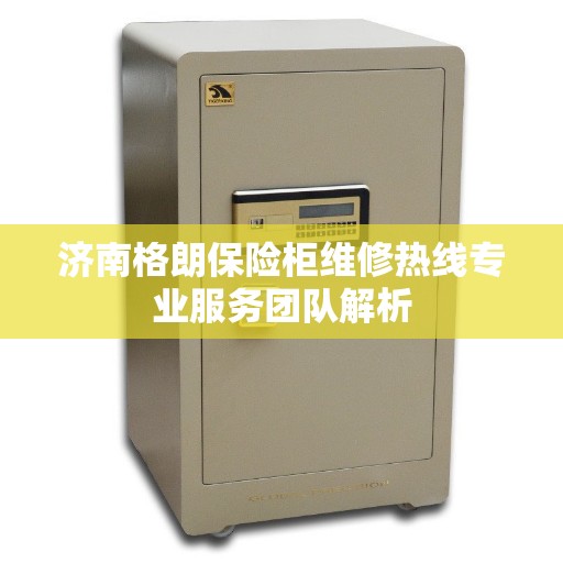 济南格朗保险柜维修热线专业服务团队解析