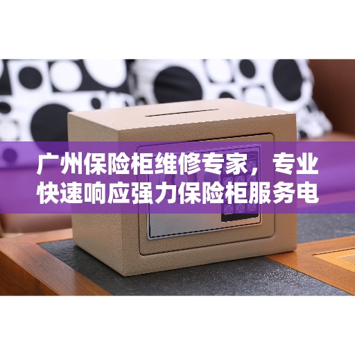 广州保险柜维修专家，专业快速响应强力保险柜服务电话
