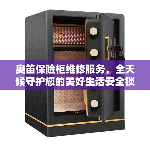 奥笛保险柜维修服务，全天候守护您的美好生活安全锁事