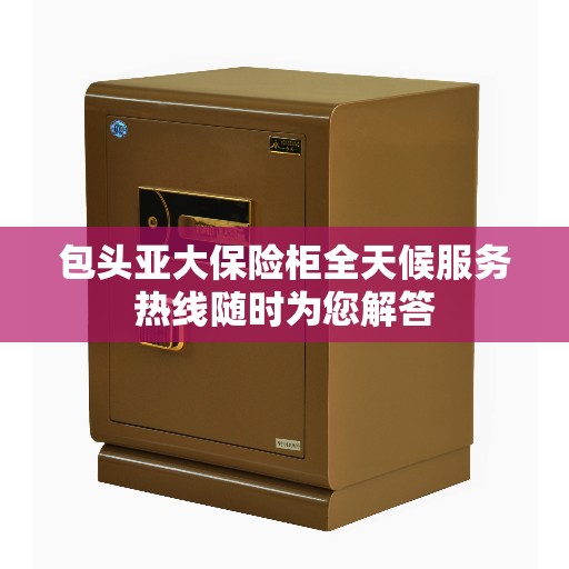 包头亚大保险柜全天候服务热线随时为您解答