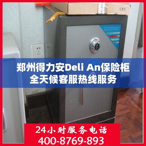郑州得力安Deli An保险柜全天候客服热线服务 郑州得力安Deli An保险柜全天候客服热线服务