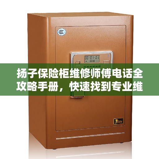 扬子保险柜维修师傅电话全攻略手册，快速找到专业维修服务