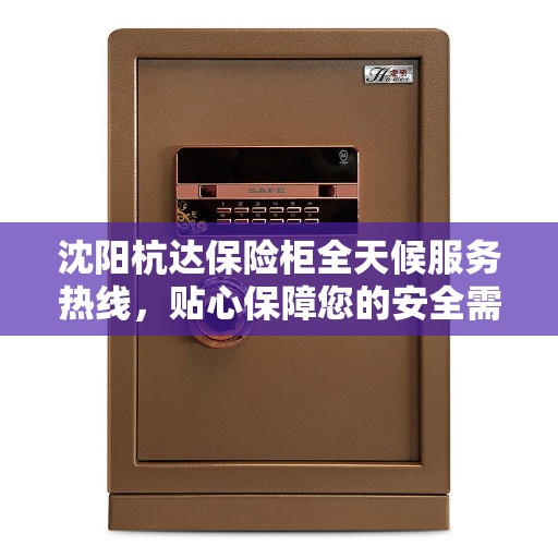 沈阳杭达保险柜全天候服务热线，贴心保障您的安全需求