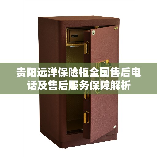 贵阳远洋保险柜全国售后电话及售后服务保障解析