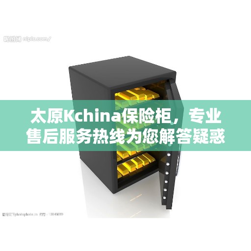 太原Kchina保险柜，专业售后服务热线为您解答疑惑