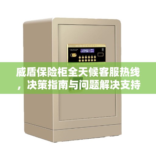 威盾保险柜全天候客服热线，决策指南与问题解决支持
