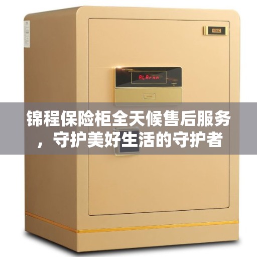 锦程保险柜全天候售后服务，守护美好生活的守护者