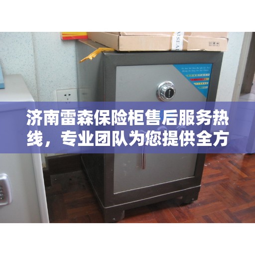 济南雷森保险柜售后服务热线，专业团队为您提供全方位服务保障