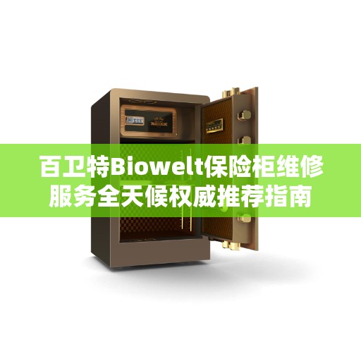 百卫特Biowelt保险柜维修服务全天候权威推荐指南