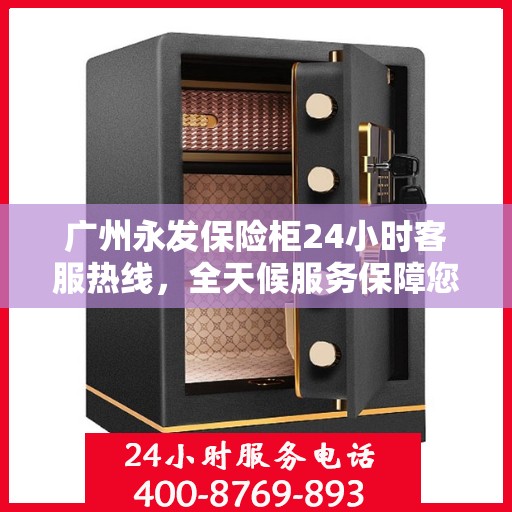 广州永发保险柜24小时客服热线，全天候服务保障您的安全需求