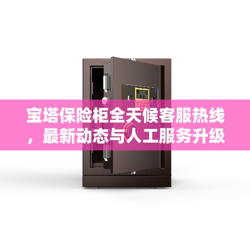 宝塔保险柜全天候客服热线，最新动态与人工服务升级