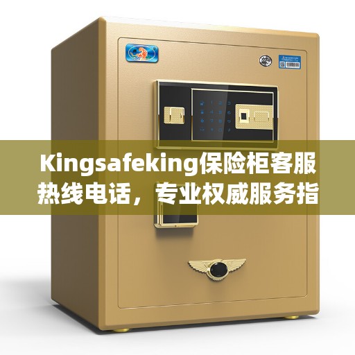 Kingsafeking保险柜客服热线电话，专业权威服务指南