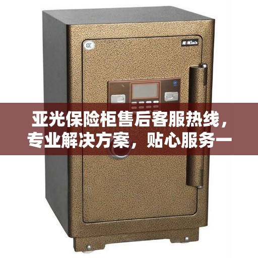 亚光保险柜售后客服热线，专业解决方案，贴心服务一键通