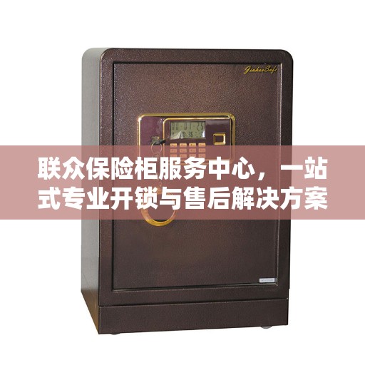 联众保险柜服务中心，一站式专业开锁与售后解决方案的最新攻略