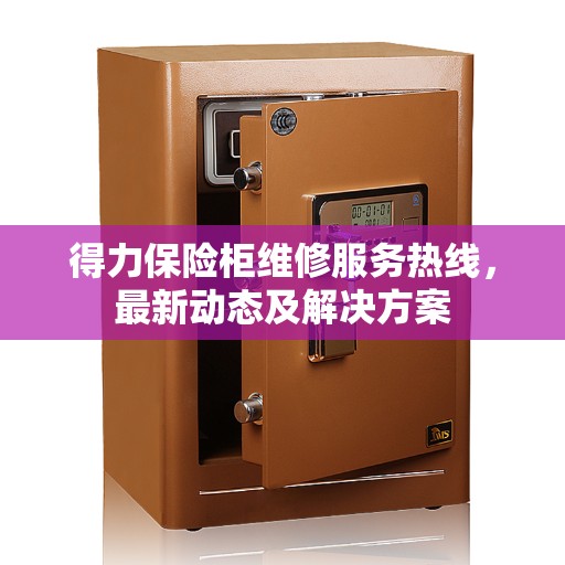 得力保险柜维修服务热线，最新动态及解决方案