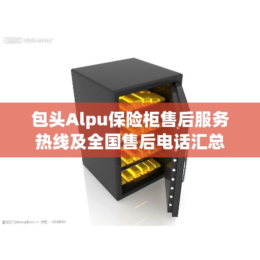 包头Alpu保险柜售后服务热线及全国售后电话汇总