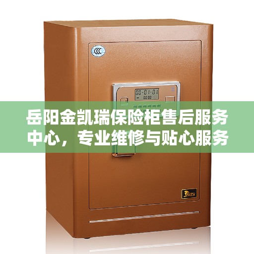 岳阳金凯瑞保险柜售后服务中心，专业维修与贴心服务