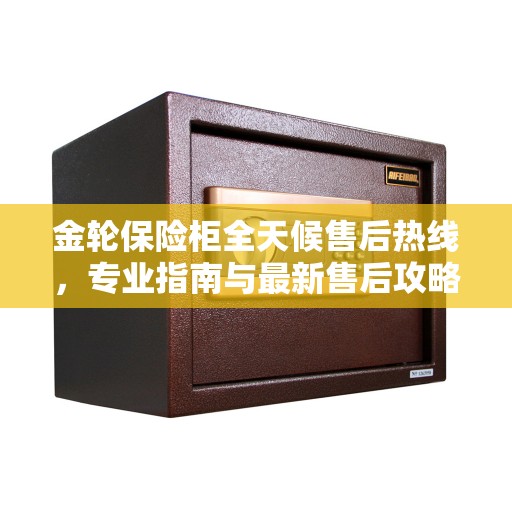 金轮保险柜全天候售后热线，专业指南与最新售后攻略
