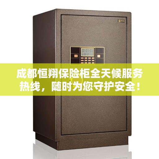 成都恒翔保险柜全天候服务热线，随时为您守护安全！