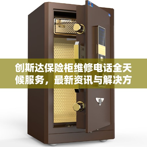 创斯达保险柜维修电话全天候服务，最新资讯与解决方案