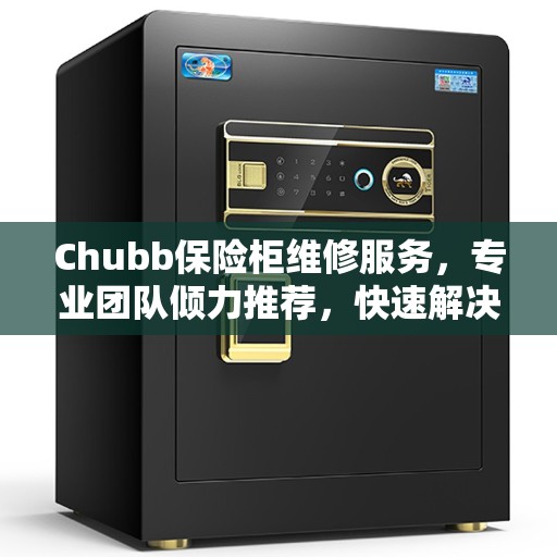 Chubb保险柜维修服务，专业团队倾力推荐，快速解决您的安全锁事烦恼