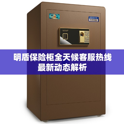 明盾保险柜全天候客服热线最新动态解析 明盾保险柜全天候客服热线最新动态解析