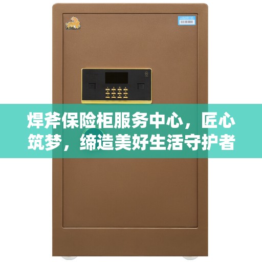 焊斧保险柜服务中心，匠心筑梦，缔造美好生活守护者