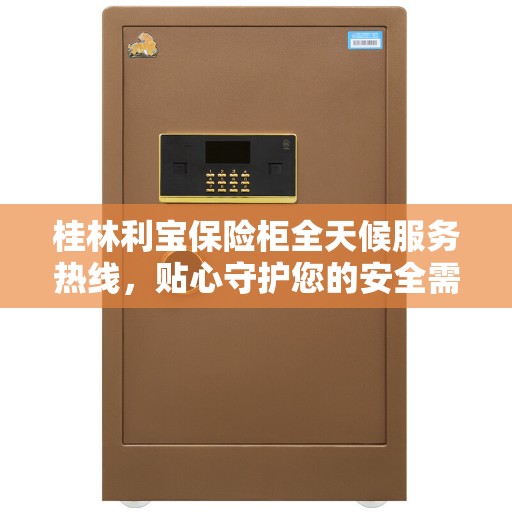 桂林利宝保险柜全天候服务热线，贴心守护您的安全需求