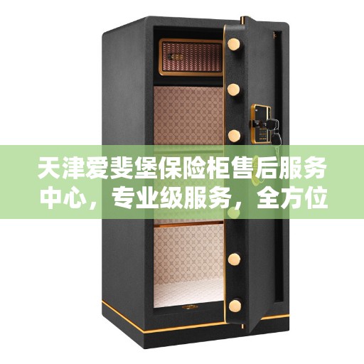 天津爱斐堡保险柜售后服务中心，专业级服务，全方位保障您的安全之选