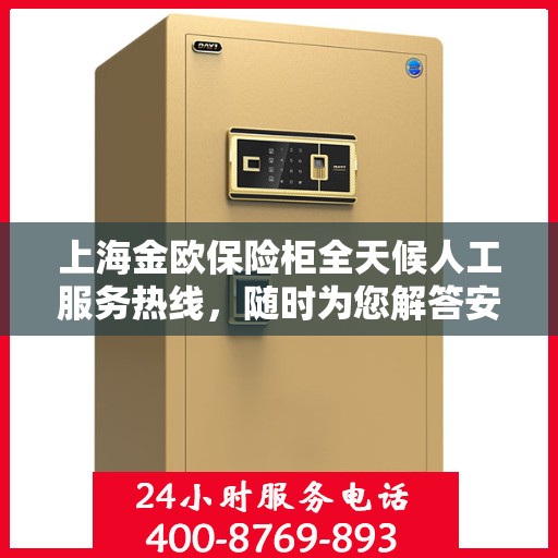 上海金欧保险柜全天候人工服务热线，随时为您解答安全需求