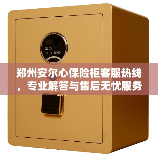 郑州安尔心保险柜客服热线，专业解答与售后无忧服务