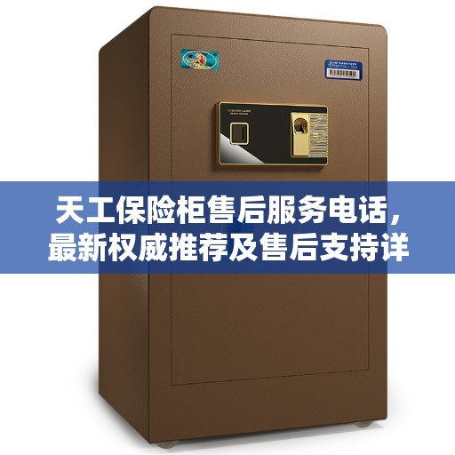 天工保险柜售后服务电话，最新权威推荐及售后支持详解