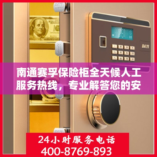 南通赛孚保险柜全天候人工服务热线，专业解答您的安全需求
