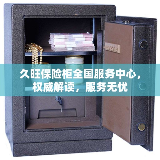 久旺保险柜全国服务中心，权威解读，服务无忧
