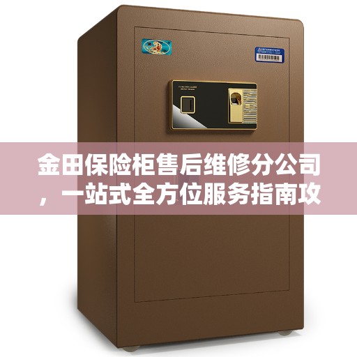 金田保险柜售后维修分公司，一站式全方位服务指南攻略