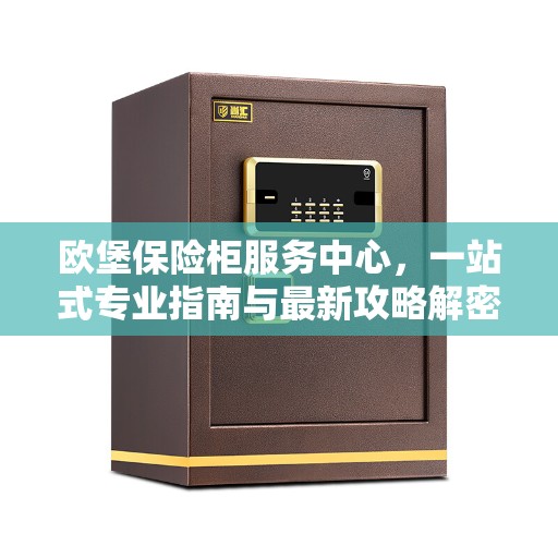 欧堡保险柜服务中心，一站式专业指南与最新攻略解密
