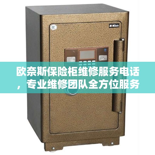 欧奈斯保险柜维修服务电话，专业维修团队全方位服务指南