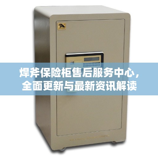 焊斧保险柜售后服务中心，全面更新与最新资讯解读