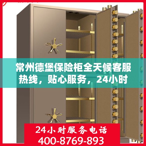 常州德堡保险柜全天候客服热线，贴心服务，24小时人工支持
