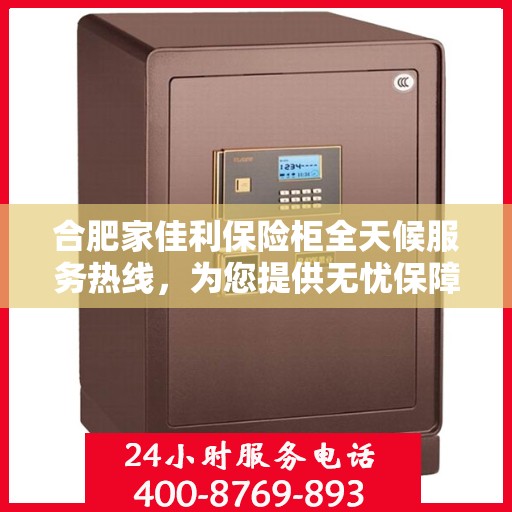 合肥家佳利保险柜全天候服务热线，为您提供无忧保障！