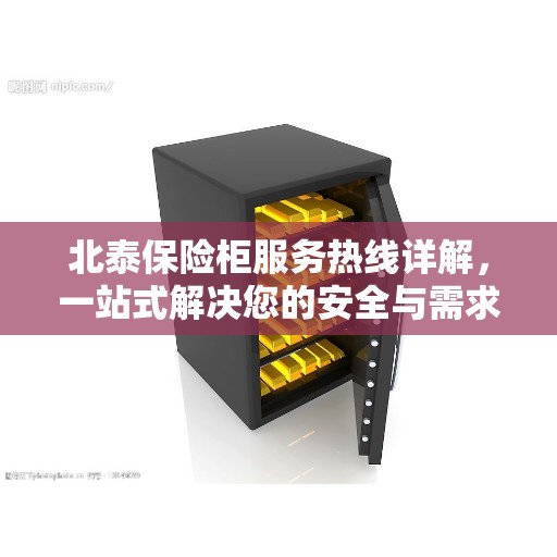 北泰保险柜服务热线详解，一站式解决您的安全与需求