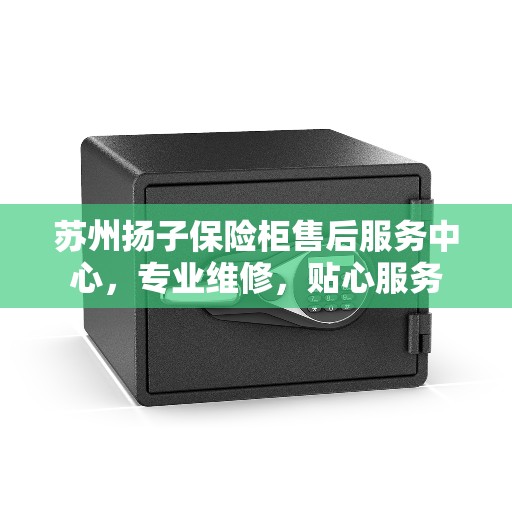 苏州扬子保险柜售后服务中心，专业维修，贴心服务