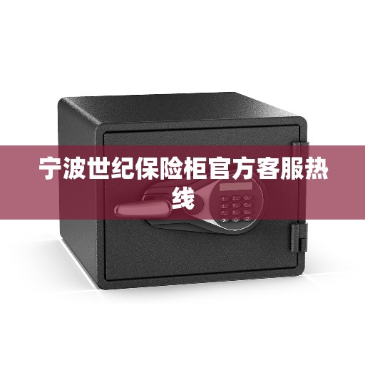 宁波世纪保险柜官方客服热线 宁波世纪保险柜官方客服热线
