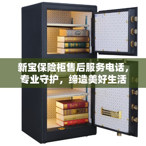 新宝保险柜售后服务电话,专业守护,缔造美好生活 新宝保险柜售后服务电话,专业守护,缔造美好生活