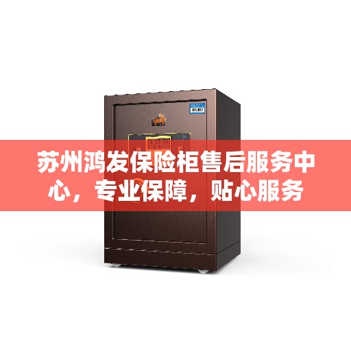 苏州鸿发保险柜售后服务中心，专业保障，贴心服务